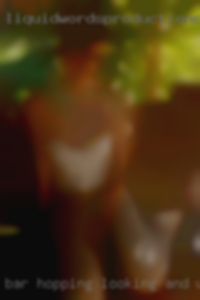 Bar hopping looking and women music get me going.